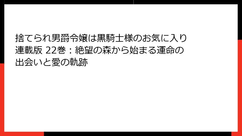 捨てられ男爵令嬢は黒騎士様のお気に入り 連載版 22巻：絶望の森から始まる運命の出会いと愛の軌跡