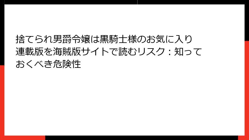 捨てられ男爵令嬢は黒騎士様のお気に入り 連載版を海賊版サイトで読むリスク：知っておくべき危険性