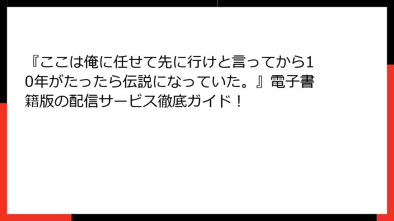 『ここは俺に任せて先に行けと言ってから10年がたったら伝説になっていた。』電子書籍版の配信サービス徹底ガイド！
