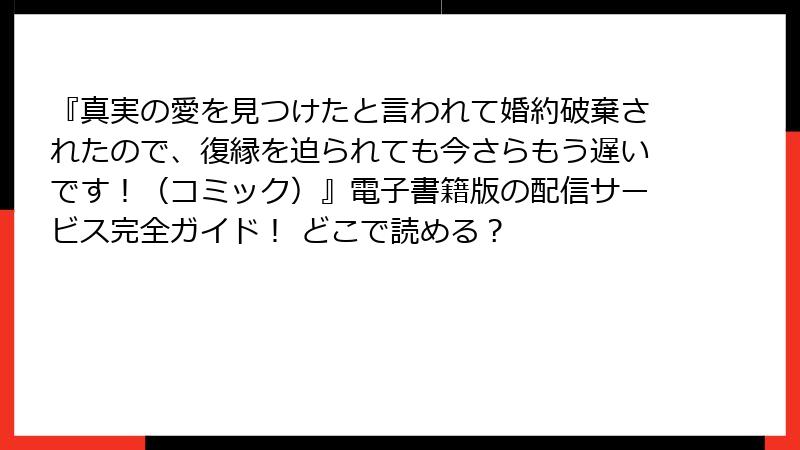 『真実の愛を見つけたと言われて婚約破棄されたので、復縁を迫られても今さらもう遅いです！（コミック）』電子書籍版の配信サービス完全ガイド！ どこで読める？