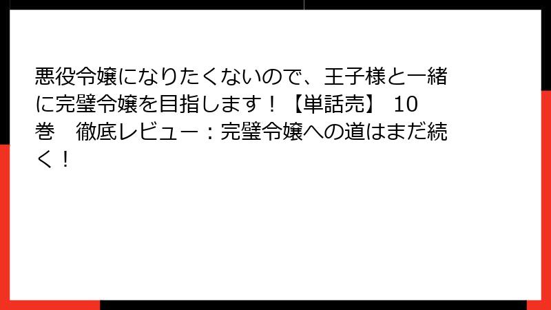 悪役令嬢になりたくないので、王子様と一緒に完璧令嬢を目指します！【単話売】 10巻　徹底レビュー：完璧令嬢への道はまだ続く！