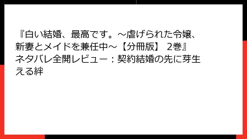 『白い結婚、最高です。〜虐げられた令嬢、新妻とメイドを兼任中〜【分冊版】 2巻』ネタバレ全開レビュー：契約結婚の先に芽生える絆