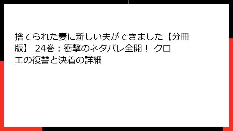 捨てられた妻に新しい夫ができました【分冊版】 24巻：衝撃のネタバレ全開！ クロエの復讐と決着の詳細