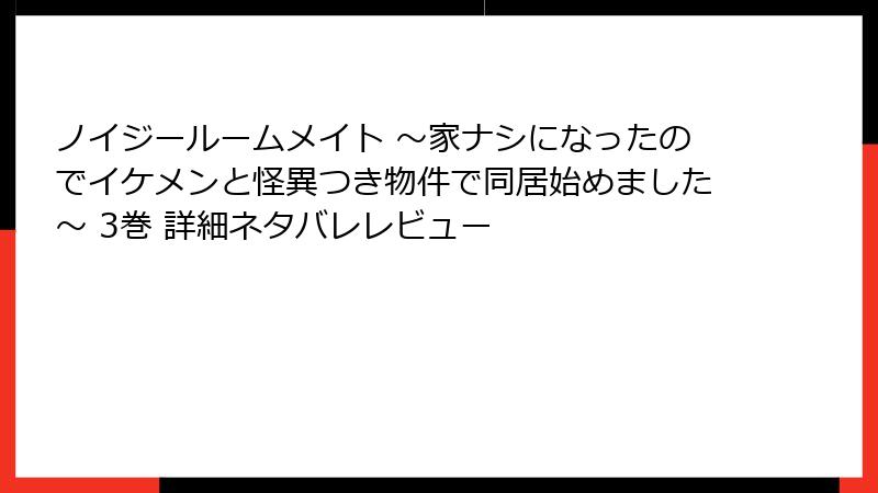 ノイジールームメイト ～家ナシになったのでイケメンと怪異つき物件で同居始めました～ 3巻 詳細ネタバレレビュー