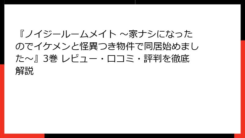 『ノイジールームメイト ～家ナシになったのでイケメンと怪異つき物件で同居始めました～』3巻 レビュー・口コミ・評判を徹底解説