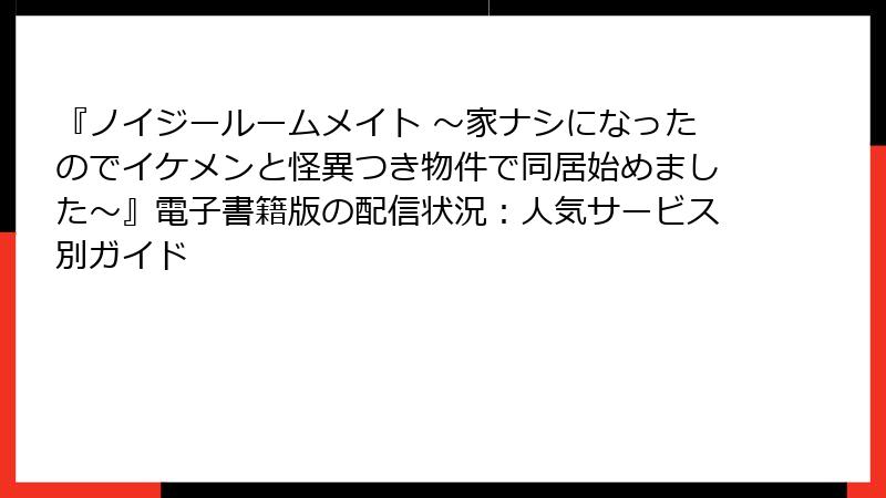 『ノイジールームメイト ～家ナシになったのでイケメンと怪異つき物件で同居始めました～』電子書籍版の配信状況：人気サービス別ガイド