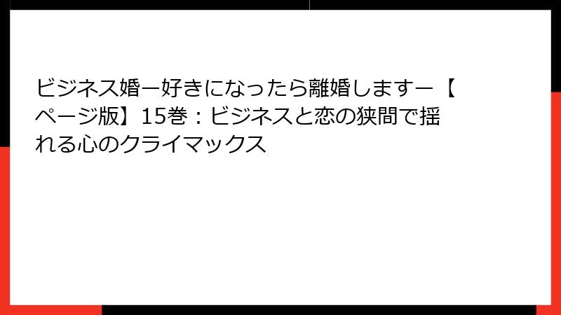 ビジネス婚ー好きになったら離婚しますー【ページ版】15巻：ビジネスと恋の狭間で揺れる心のクライマックス