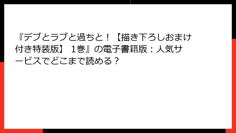 『デブとラブと過ちと！【描き下ろしおまけ付き特装版】 1巻』の電子書籍版：人気サービスでどこまで読める？