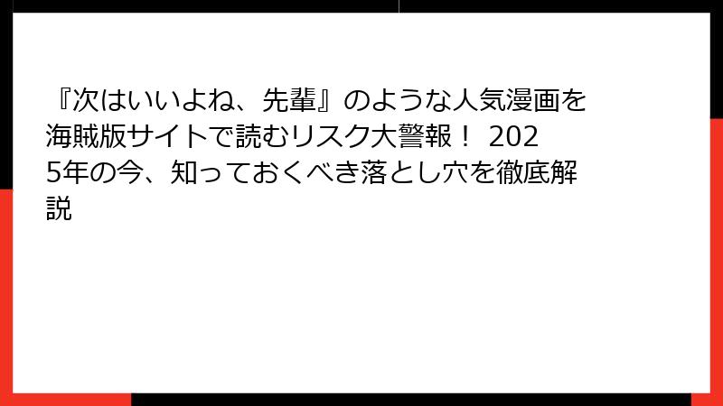 『次はいいよね、先輩』のような人気漫画を海賊版サイトで読むリスク大警報！ 2025年の今、知っておくべき落とし穴を徹底解説