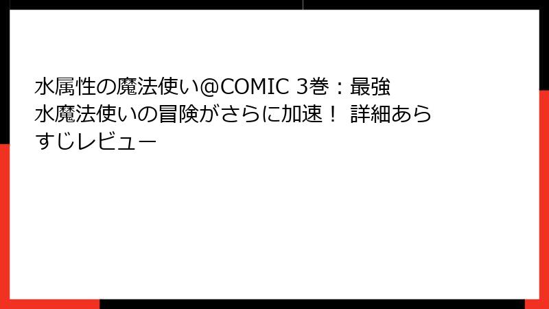 水属性の魔法使い@COMIC 3巻：最強水魔法使いの冒険がさらに加速！ 詳細あらすじレビュー