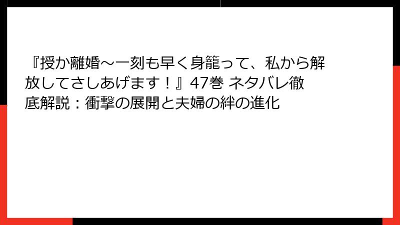 『授か離婚～一刻も早く身籠って、私から解放してさしあげます！』47巻 ネタバレ徹底解説：衝撃の展開と夫婦の絆の進化