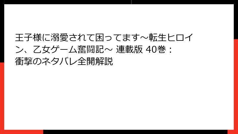 王子様に溺愛されて困ってます～転生ヒロイン、乙女ゲーム奮闘記～ 連載版 40巻：衝撃のネタバレ全開解説