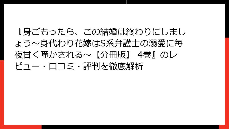 『身ごもったら、この結婚は終わりにしましょう～身代わり花嫁はS系弁護士の溺愛に毎夜甘く啼かされる～【分冊版】 4巻』のレビュー・口コミ・評判を徹底解析
