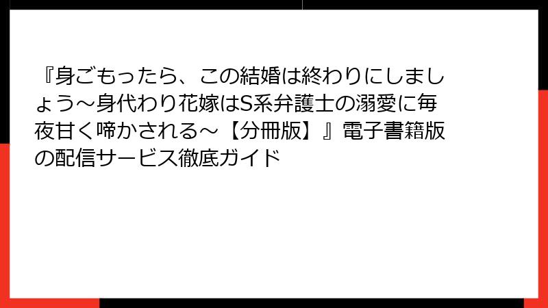 『身ごもったら、この結婚は終わりにしましょう～身代わり花嫁はS系弁護士の溺愛に毎夜甘く啼かされる～【分冊版】』電子書籍版の配信サービス徹底ガイド