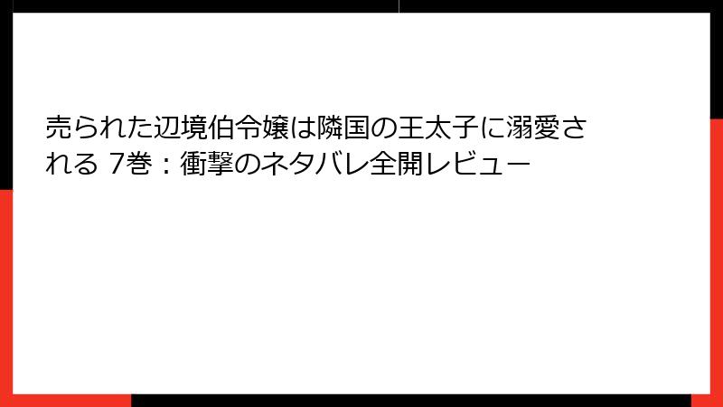 売られた辺境伯令嬢は隣国の王太子に溺愛される 7巻：衝撃のネタバレ全開レビュー