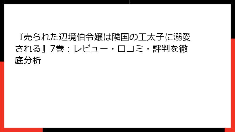 『売られた辺境伯令嬢は隣国の王太子に溺愛される』7巻：レビュー・口コミ・評判を徹底分析