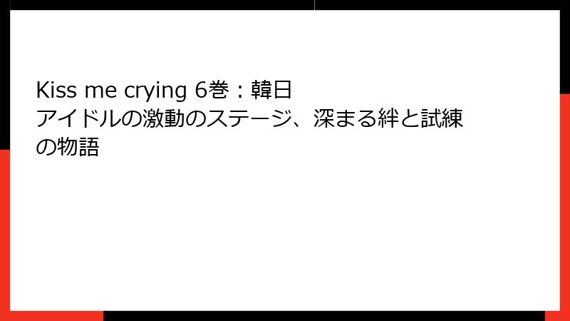 Kiss me crying 6巻：韓日アイドルの激動のステージ、深まる絆と試練の物語