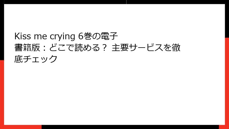 Kiss me crying 6巻の電子書籍版：どこで読める？ 主要サービスを徹底チェック