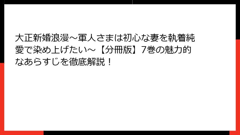 大正新婚浪漫～軍人さまは初心な妻を執着純愛で染め上げたい～【分冊版】7巻の魅力的なあらすじを徹底解説！