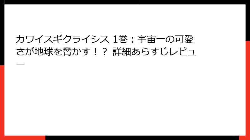 カワイスギクライシス 1巻：宇宙一の可愛さが地球を脅かす！？ 詳細あらすじレビュー