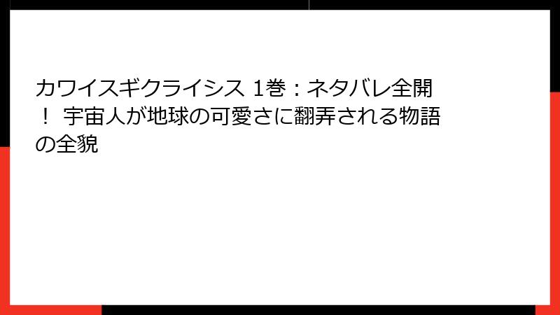 カワイスギクライシス 1巻：ネタバレ全開！ 宇宙人が地球の可愛さに翻弄される物語の全貌