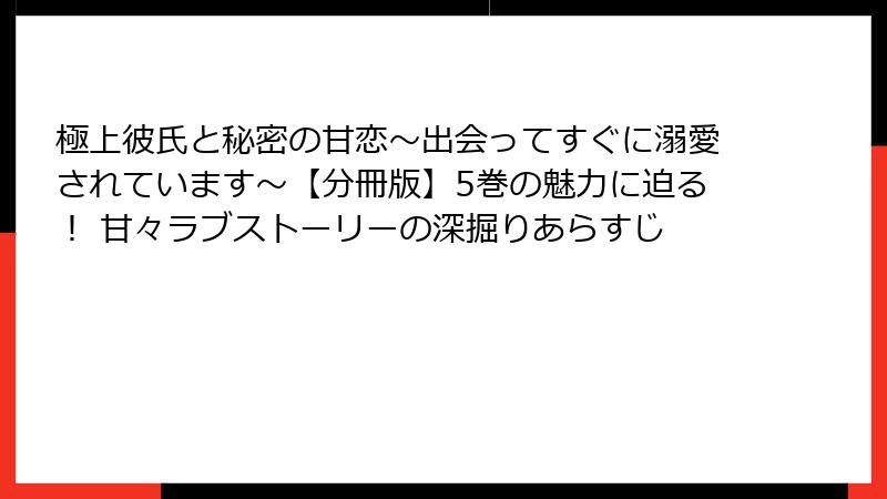 極上彼氏と秘密の甘恋～出会ってすぐに溺愛されています～【分冊版】5巻の魅力に迫る！ 甘々ラブストーリーの深掘りあらすじ
