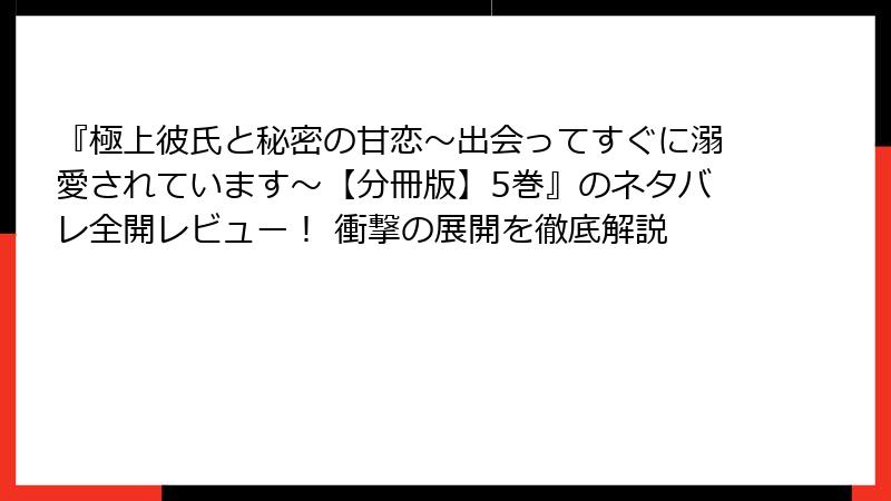 『極上彼氏と秘密の甘恋～出会ってすぐに溺愛されています～【分冊版】5巻』のネタバレ全開レビュー！ 衝撃の展開を徹底解説