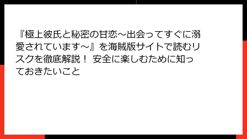 『極上彼氏と秘密の甘恋～出会ってすぐに溺愛されています～』を海賊版サイトで読むリスクを徹底解説！ 安全に楽しむために知っておきたいこと