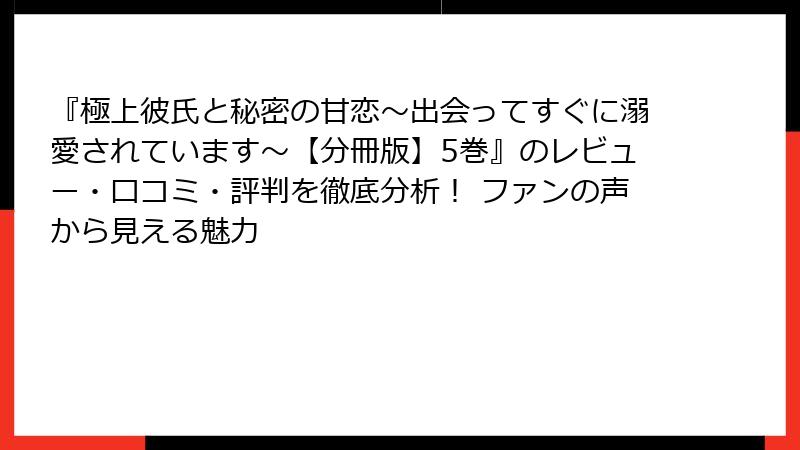『極上彼氏と秘密の甘恋～出会ってすぐに溺愛されています～【分冊版】5巻』のレビュー・口コミ・評判を徹底分析！ ファンの声から見える魅力