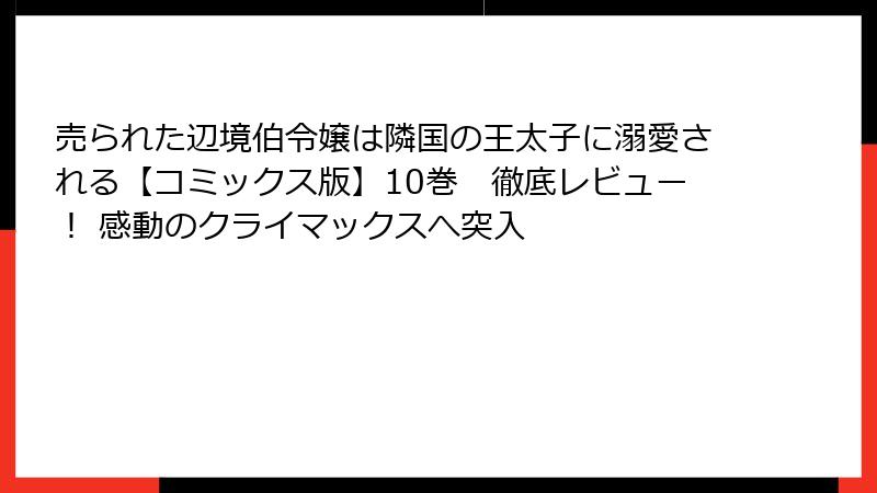 売られた辺境伯令嬢は隣国の王太子に溺愛される【コミックス版】10巻　徹底レビュー！ 感動のクライマックスへ突入