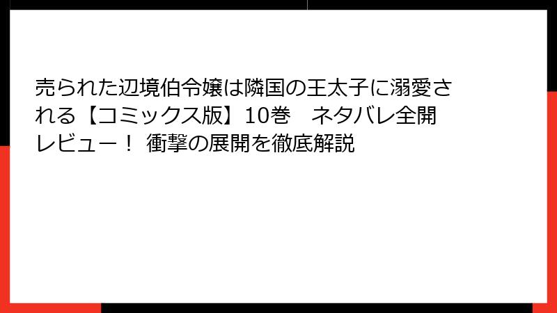 売られた辺境伯令嬢は隣国の王太子に溺愛される【コミックス版】10巻　ネタバレ全開レビュー！ 衝撃の展開を徹底解説