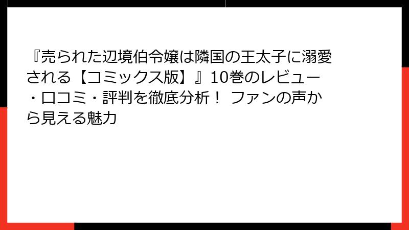 『売られた辺境伯令嬢は隣国の王太子に溺愛される【コミックス版】』10巻のレビュー・口コミ・評判を徹底分析！ ファンの声から見える魅力