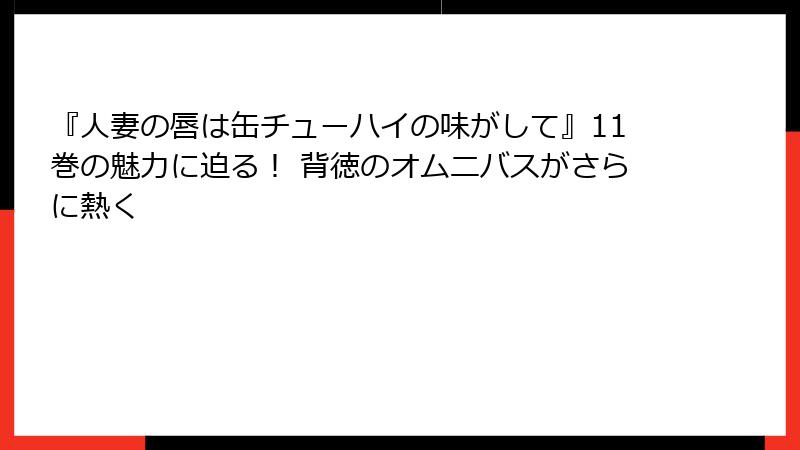 『人妻の唇は缶チューハイの味がして』11巻の魅力に迫る！ 背徳のオムニバスがさらに熱く