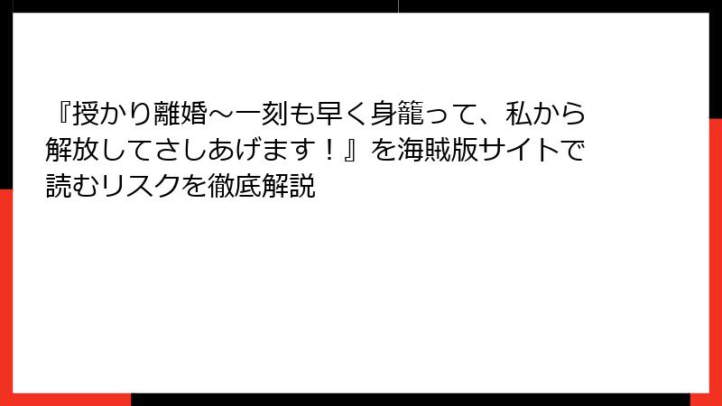 『授かり離婚～一刻も早く身籠って、私から解放してさしあげます！』を海賊版サイトで読むリスクを徹底解説