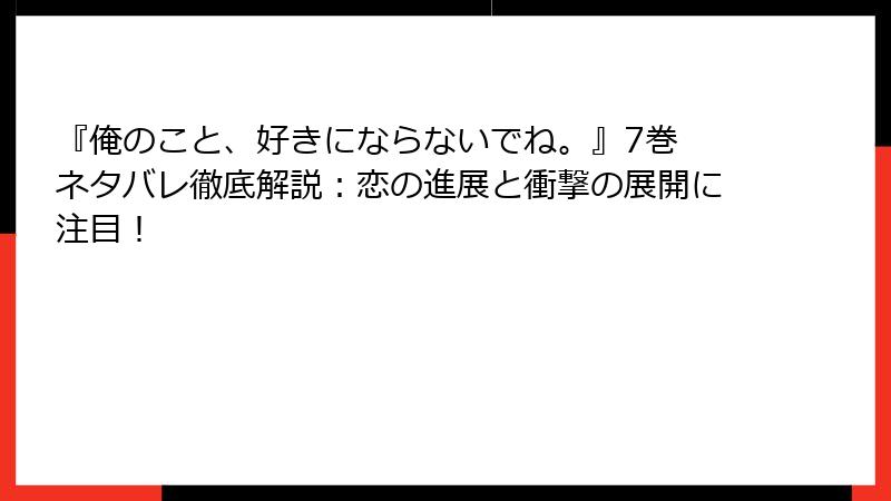 『俺のこと、好きにならないでね。』7巻 ネタバレ徹底解説：恋の進展と衝撃の展開に注目！