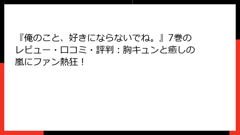 『俺のこと、好きにならないでね。』7巻のレビュー・口コミ・評判：胸キュンと癒しの嵐にファン熱狂！