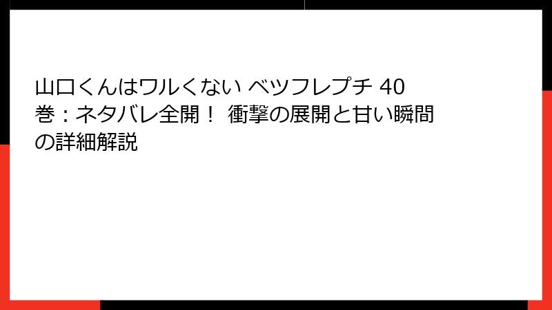 山口くんはワルくない ベツフレプチ 40巻:ネタバレ全開! 衝撃の展開と甘い瞬間の詳細解説
