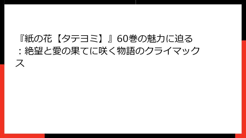 『紙の花【タテヨミ】』60巻の魅力に迫る：絶望と愛の果てに咲く物語のクライマックス