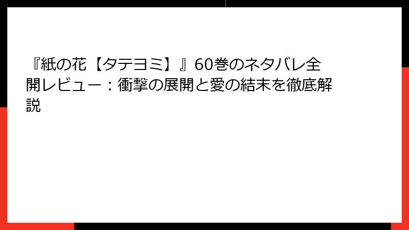 『紙の花【タテヨミ】』60巻のネタバレ全開レビュー：衝撃の展開と愛の結末を徹底解説