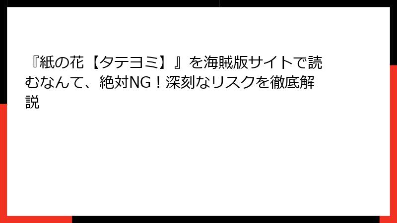 『紙の花【タテヨミ】』を海賊版サイトで読むなんて、絶対NG！深刻なリスクを徹底解説