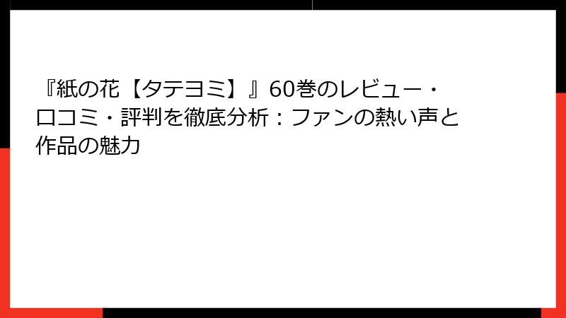『紙の花【タテヨミ】』60巻のレビュー・口コミ・評判を徹底分析：ファンの熱い声と作品の魅力