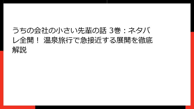 うちの会社の小さい先輩の話 3巻：ネタバレ全開！ 温泉旅行で急接近する展開を徹底解説