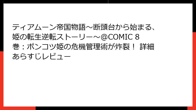 ティアムーン帝国物語～断頭台から始まる、姫の転生逆転ストーリー～@COMIC 8巻：ポンコツ姫の危機管理術が炸裂！ 詳細あらすじレビュー