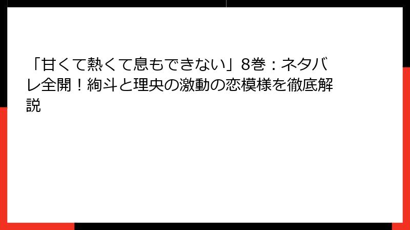 「甘くて熱くて息もできない」8巻：ネタバレ全開！絢斗と理央の激動の恋模様を徹底解説