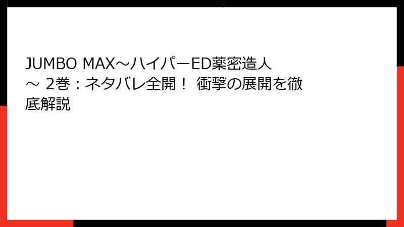 JUMBO MAX～ハイパーED薬密造人～ 2巻：ネタバレ全開！ 衝撃の展開を徹底解説