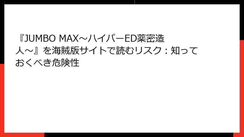 『JUMBO MAX～ハイパーED薬密造人～』を海賊版サイトで読むリスク：知っておくべき危険性