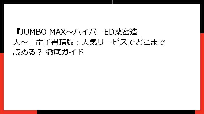 『JUMBO MAX～ハイパーED薬密造人～』電子書籍版：人気サービスでどこまで読める？ 徹底ガイド