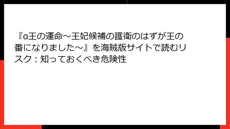『α王の運命～王妃候補の護衛のはずが王の番になりました～』を海賊版サイトで読むリスク：知っておくべき危険性