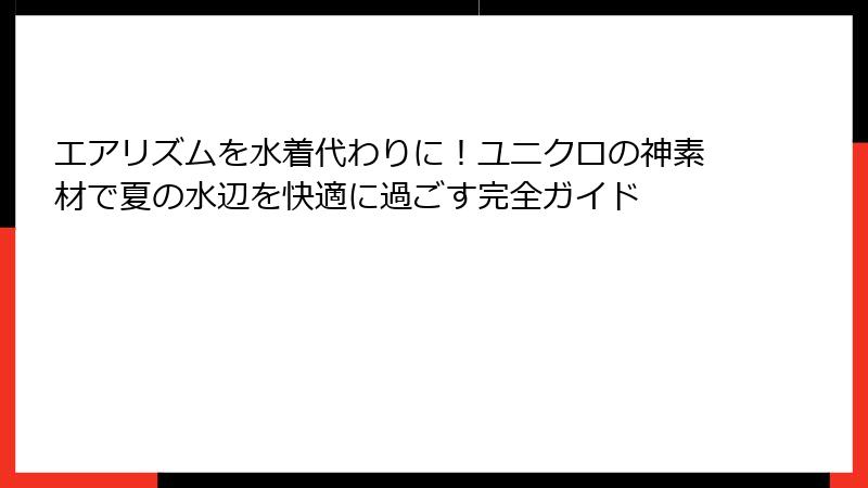 エアリズムを水着代わりに！ユニクロの神素材で夏の水辺を快適に過ごす完全ガイド
