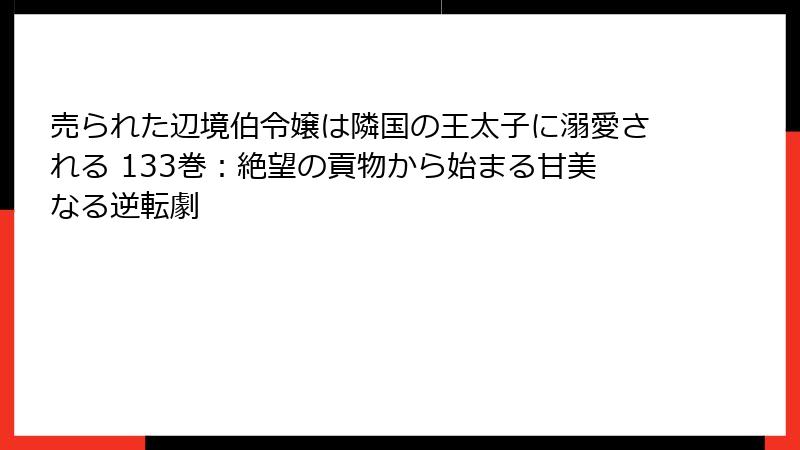 売られた辺境伯令嬢は隣国の王太子に溺愛される 133巻：絶望の貢物から始まる甘美なる逆転劇